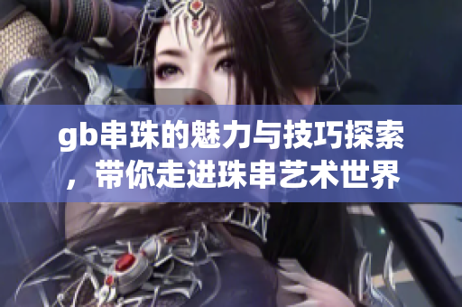 gb串珠的魅力与技巧探索，带你走进珠串艺术世界
