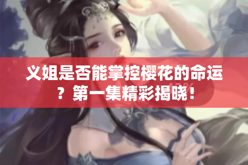 义姐是否能掌控樱花的命运？第一集精彩揭晓！