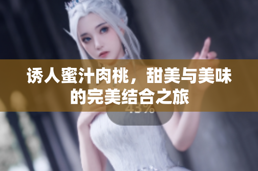诱人蜜汁肉桃，甜美与美味的完美结合之旅