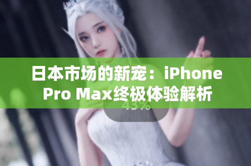 日本市场的新宠：iPhone Pro Max终极体验解析