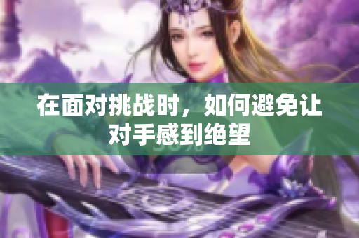 在面对挑战时，如何避免让对手感到绝望