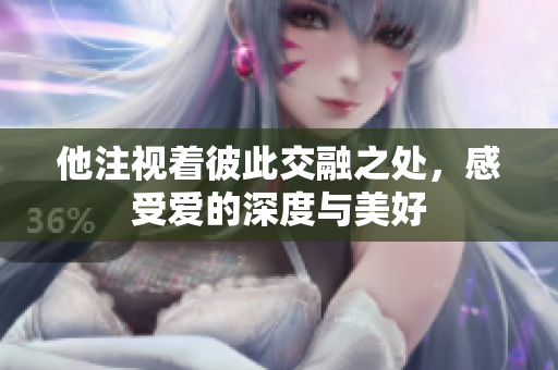 他注视着彼此交融之处，感受爱的深度与美好