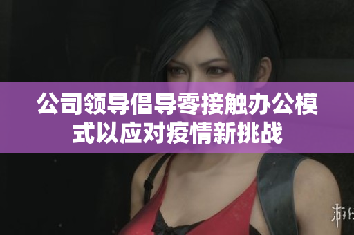 公司领导倡导零接触办公模式以应对疫情新挑战