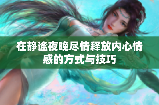 在静谧夜晚尽情释放内心情感的方式与技巧