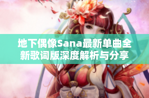 地下偶像Sana最新单曲全新歌词版深度解析与分享