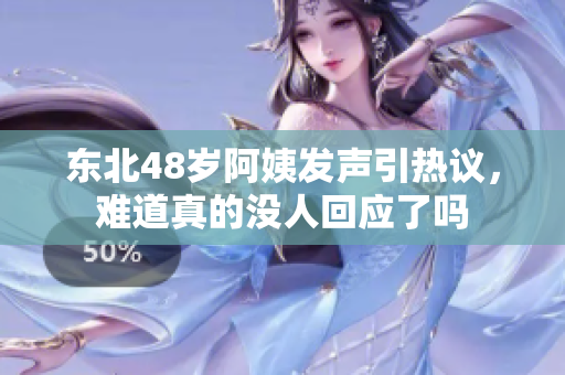东北48岁阿姨发声引热议，难道真的没人回应了吗