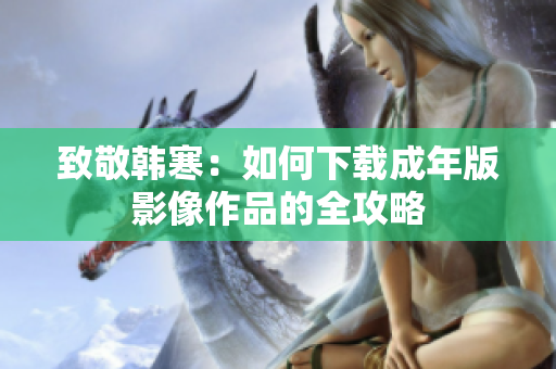 致敬韩寒：如何下载成年版影像作品的全攻略