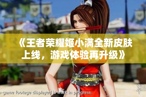 《王者荣耀姬小满全新皮肤上线，游戏体验再升级》
