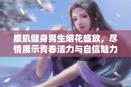 腹肌健身男生烟花盛放，尽情展示青春活力与自信魅力