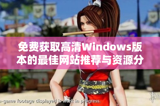 免费获取高清Windows版本的最佳网站推荐与资源分享