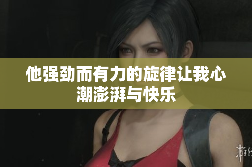 他强劲而有力的旋律让我心潮澎湃与快乐