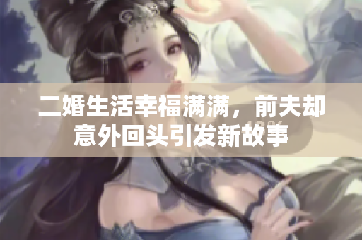 二婚生活幸福满满，前夫却意外回头引发新故事