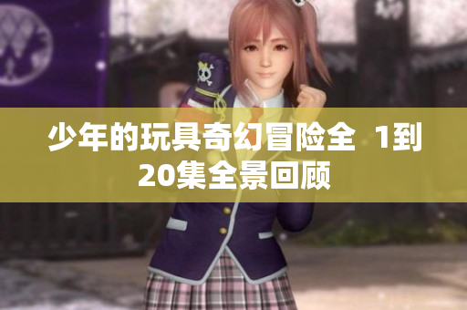 少年的玩具奇幻冒险全  1到20集全景回顾