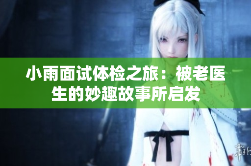 小雨面试体检之旅：被老医生的妙趣故事所启发