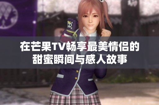在芒果TV畅享最美情侣的甜蜜瞬间与感人故事