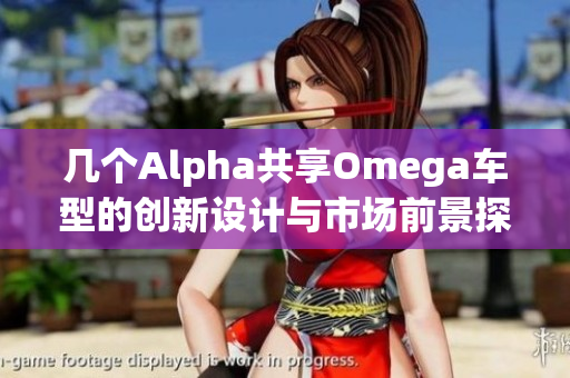 几个Alpha共享Omega车型的创新设计与市场前景探讨