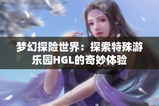梦幻探险世界：探索特殊游乐园HGL的奇妙体验