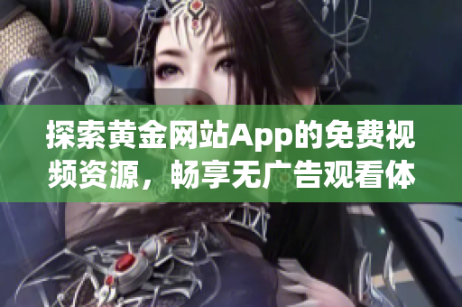 探索黄金网站App的免费视频资源，畅享无广告观看体验