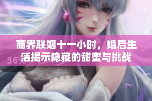 商界联姻十一小时，婚后生活揭示隐藏的甜蜜与挑战