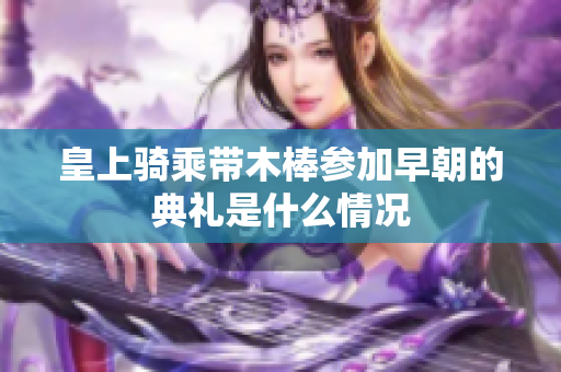 皇上骑乘带木棒参加早朝的典礼是什么情况