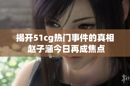 揭开51cg热门事件的真相 赵子涵今日再成焦点