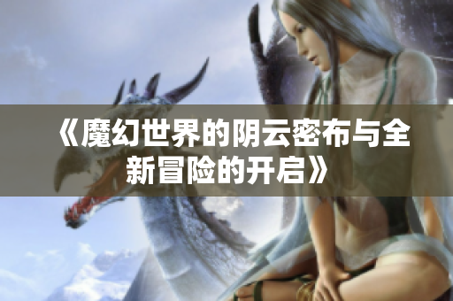 《魔幻世界的阴云密布与全新冒险的开启》