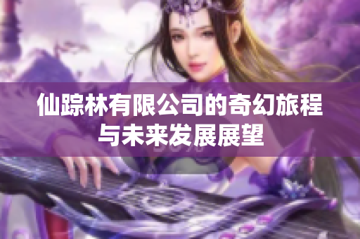 仙踪林有限公司的奇幻旅程与未来发展展望