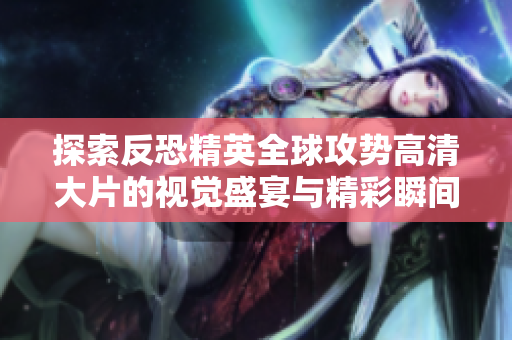 探索反恐精英全球攻势高清大片的视觉盛宴与精彩瞬间