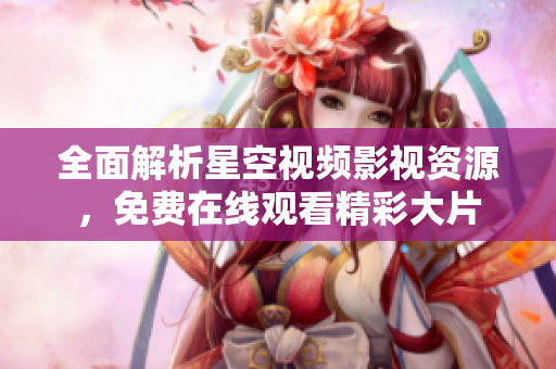 全面解析星空视频影视资源，免费在线观看精彩大片