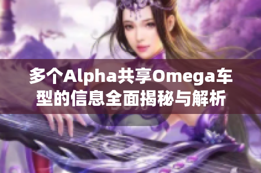 多个Alpha共享Omega车型的信息全面揭秘与解析