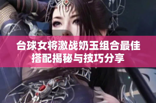 台球女将激战奶玉组合最佳搭配揭秘与技巧分享