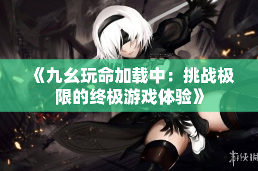 《九幺玩命加载中：挑战极限的终极游戏体验》