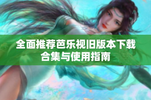 全面推荐芭乐视旧版本下载合集与使用指南