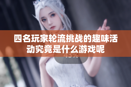 四名玩家轮流挑战的趣味活动究竟是什么游戏呢