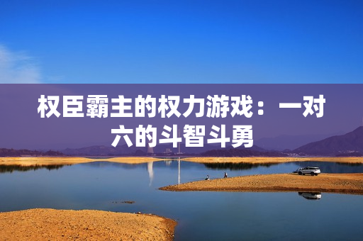 权臣霸主的权力游戏：一对六的斗智斗勇