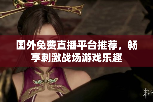 国外免费直播平台推荐，畅享刺激战场游戏乐趣