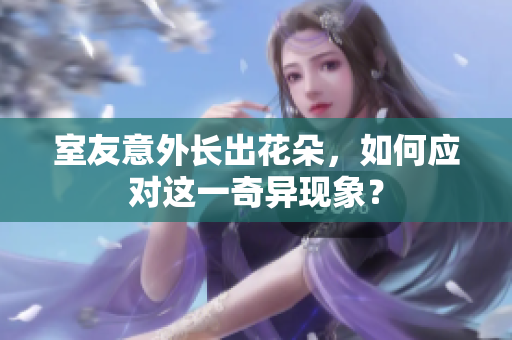 室友意外长出花朵，如何应对这一奇异现象？