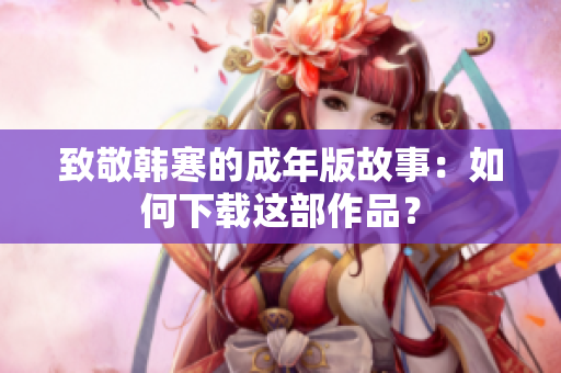 致敬韩寒的成年版故事：如何下载这部作品？