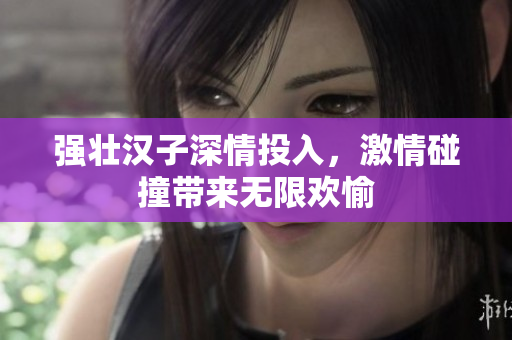 强壮汉子深情投入，激情碰撞带来无限欢愉