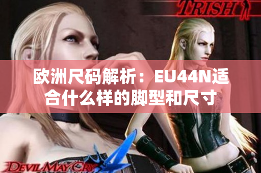 欧洲尺码解析：EU44N适合什么样的脚型和尺寸
