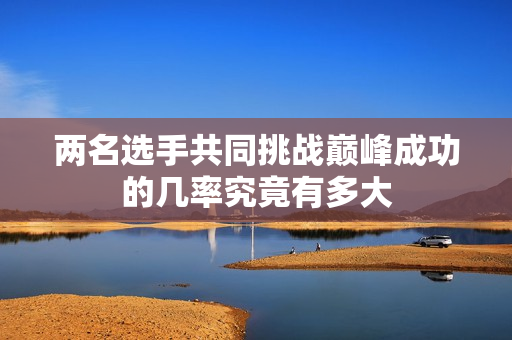 两名选手共同挑战巅峰成功的几率究竟有多大