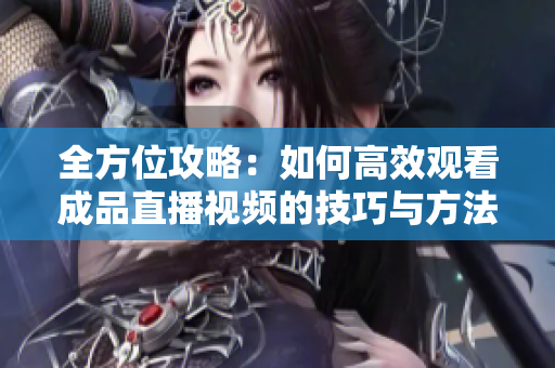 全方位攻略：如何高效观看成品直播视频的技巧与方法