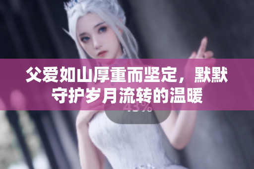 父爱如山厚重而坚定，默默守护岁月流转的温暖