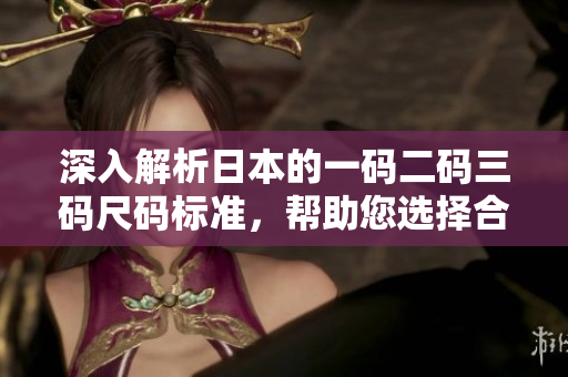深入解析日本的一码二码三码尺码标准，帮助您选择合适服装
