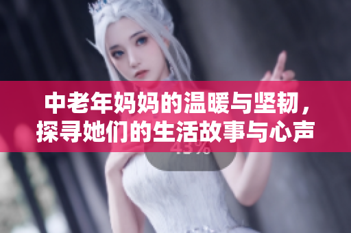 中老年妈妈的温暖与坚韧，探寻她们的生活故事与心声