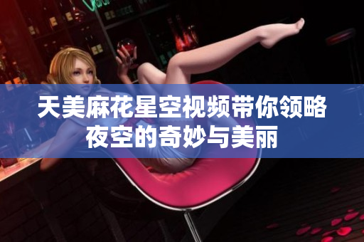 天美麻花星空视频带你领略夜空的奇妙与美丽