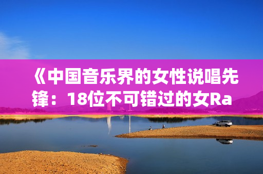 《中国音乐界的女性说唱先锋：18位不可错过的女Rapper》