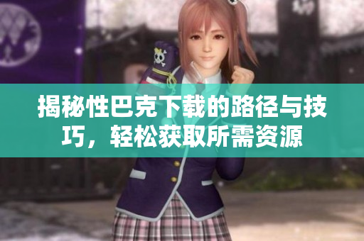 揭秘性巴克下载的路径与技巧，轻松获取所需资源