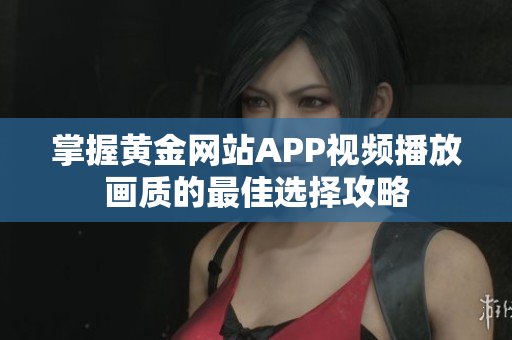 掌握黄金网站APP视频播放画质的最佳选择攻略