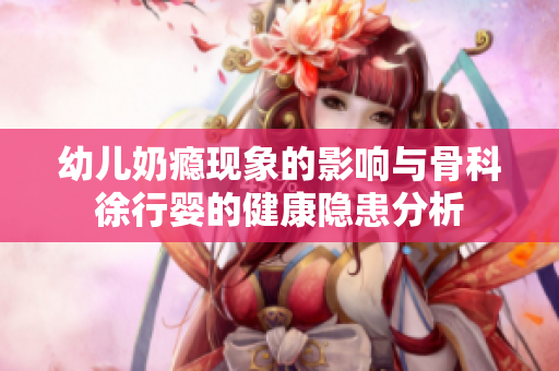 幼儿奶瘾现象的影响与骨科徐行婴的健康隐患分析